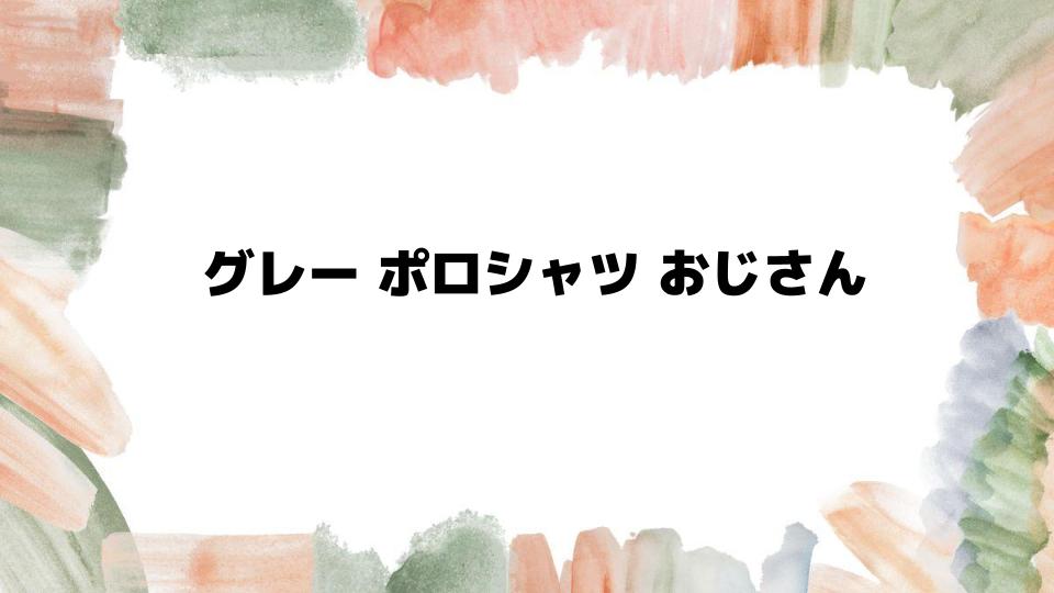 グレーポロシャツがおじさん見えしない着こなし術